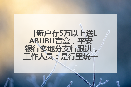 新户存5万以上送LABUBU盲盒，平安银行多地分支行跟进，工作人员：是行里统一的，进货渠道不清楚