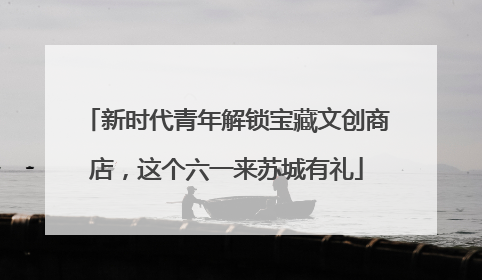新时代青年解锁宝藏文创商店，这个六一来苏城有礼