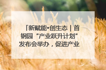 新赋能•创生态｜首钢园“产业跃升计划”发布会举办，促进产业合作交流走深走实