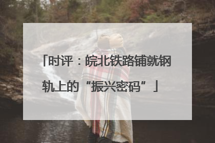 时评：皖北铁路铺就钢轨上的“振兴密码”