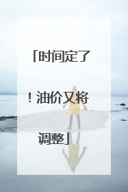 时间定了！油价又将调整