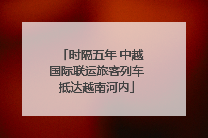 时隔五年 中越国际联运旅客列车抵达越南河内