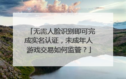 无需人脸识别即可完成实名认证，未成年人游戏交易如何监管？