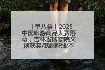 早八条丨2025中国旅游商品大赛落幕，吉林省博物院文创获奖/我国职业本科高校加速扩容