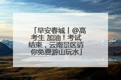 早安春城丨@高考生 加油！考试结束，云南景区请你免费游山玩水