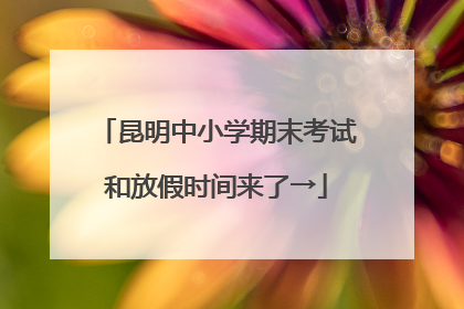 昆明中小学期末考试和放假时间来了→