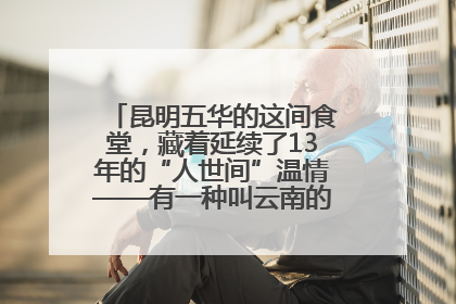 昆明五华的这间食堂，藏着延续了13年的“人世间”温情——有一种叫云南的生活之365天