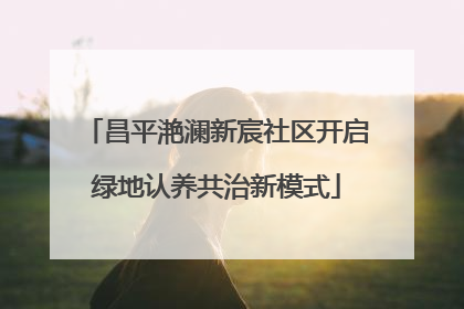 昌平滟澜新宸社区开启绿地认养共治新模式