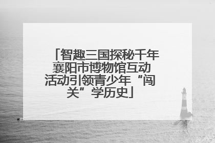 智趣三国探秘千年 襄阳市博物馆互动活动引领青少年“闯关”学历史