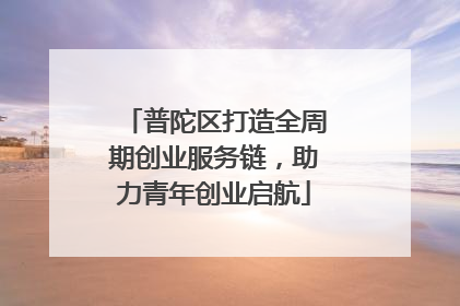 普陀区打造全周期创业服务链，助力青年创业启航