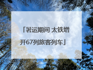 暑运期间 太铁增开67列旅客列车