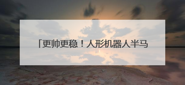 更帅更稳！人形机器人半马亚军“N2”全新升级→