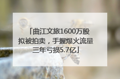 曲江文旅1600万股拟被拍卖，手握爆火流量三年亏损5.7亿