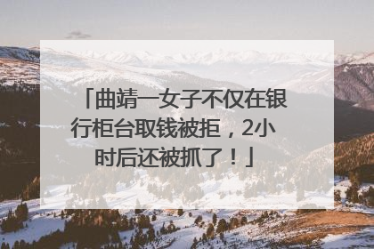 曲靖一女子不仅在银行柜台取钱被拒，2小时后还被抓了！