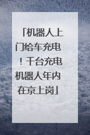 机器人上门给车充电！千台充电机器人年内在京上岗