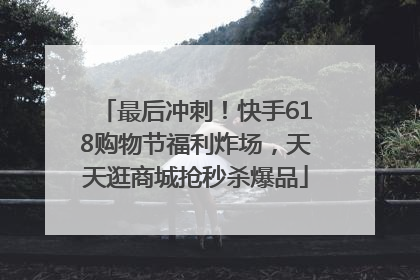 最后冲刺！快手618购物节福利炸场，天天逛商城抢秒杀爆品