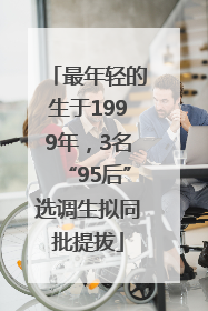 最年轻的生于1999年，3名“95后”选调生拟同批提拔