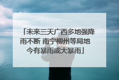 未来三天广西多地强降雨不断 南宁柳州等局地今有暴雨或大暴雨