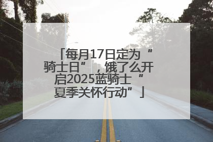每月17日定为“骑士日”，饿了么开启2025蓝骑士“夏季关怀行动”
