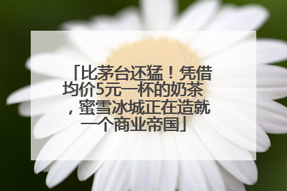 比茅台还猛！凭借均价5元一杯的奶茶，蜜雪冰城正在造就一个商业帝国