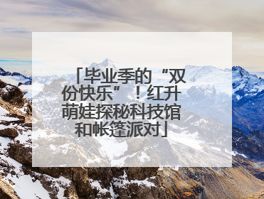 毕业季的“双份快乐”！红升萌娃探秘科技馆和帐篷派对