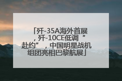 歼-35A海外首展，歼-10CE低调“赴约”，中国明星战机组团亮相巴黎航展