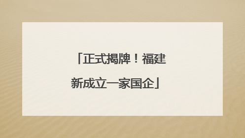正式揭牌！福建新成立一家国企