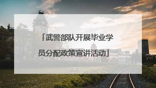 武警部队开展毕业学员分配政策宣讲活动