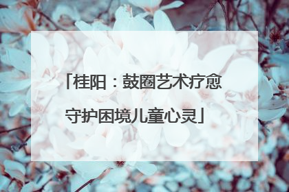 桂阳：鼓圈艺术疗愈守护困境儿童心灵