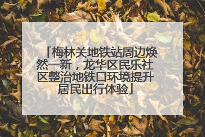梅林关地铁站周边焕然一新，龙华区民乐社区整治地铁口环境提升居民出行体验
