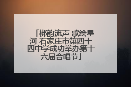 梆韵流声 歌绘星河 石家庄市第四十四中学成功举办第十六届合唱节