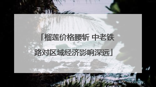 榴莲价格腰斩 中老铁路对区域经济影响深远