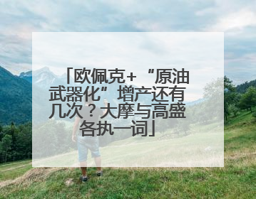 欧佩克+“原油武器化”增产还有几次？大摩与高盛各执一词
