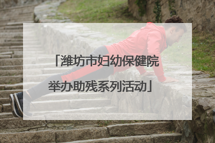 潍坊市妇幼保健院举办助残系列活动