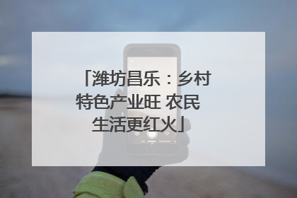 潍坊昌乐：乡村特色产业旺 农民生活更红火
