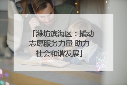 潍坊滨海区：撬动志愿服务力量 助力社会和谐发展
