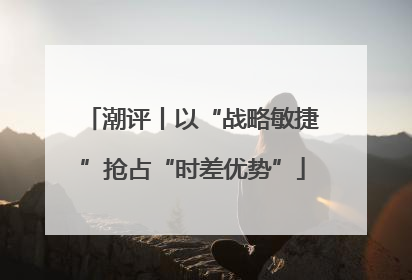 潮评丨以“战略敏捷”抢占“时差优势”