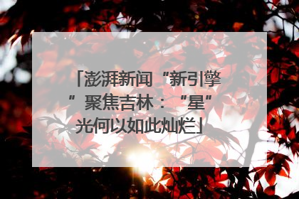 澎湃新闻“新引擎”聚焦吉林：“星”光何以如此灿烂