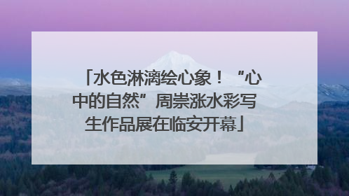 水色淋漓绘心象！“心中的自然”周崇涨水彩写生作品展在临安开幕
