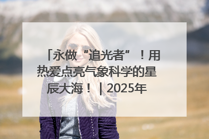 永做“追光者”！用热爱点亮气象科学的星辰大海！｜2025年气象科技活动周