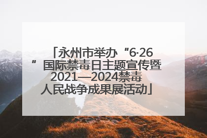 永州市举办“6·26”国际禁毒日主题宣传暨2021—2024禁毒人民战争成果展活动