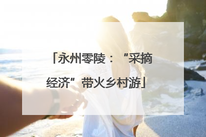 永州零陵：“采摘经济”带火乡村游