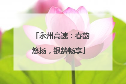永州高速：春韵悠扬，银龄畅享