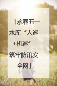 永春五一水库“人巡+机巡” 筑牢防汛安全网