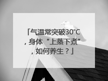 气温常突破30℃，身体“上蒸下煮”，如何养生？