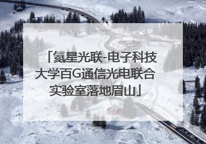 氦星光联-电子科技大学百G通信光电联合实验室落地眉山