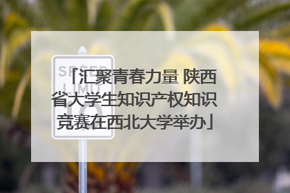汇聚青春力量 陕西省大学生知识产权知识竞赛在西北大学举办