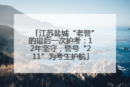 江苏盐城“老警”的最后一次护考：12年坚守，警号“211”为考生护航