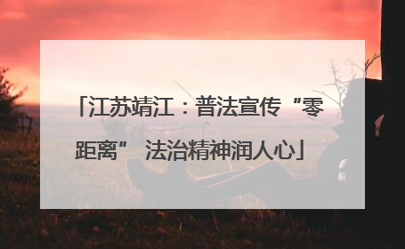 江苏靖江：普法宣传“零距离” 法治精神润人心