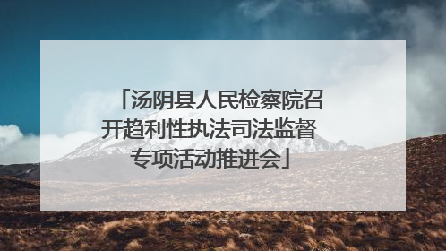 汤阴县人民检察院召开趋利性执法司法监督专项活动推进会